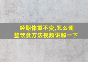 经期体重不变,怎么调整饮食方法视频讲解一下