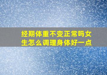 经期体重不变正常吗女生怎么调理身体好一点