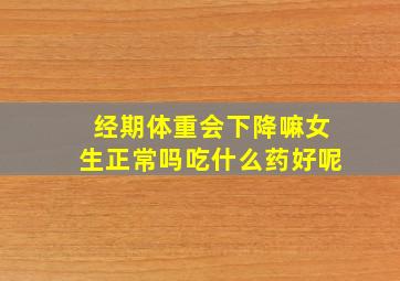 经期体重会下降嘛女生正常吗吃什么药好呢