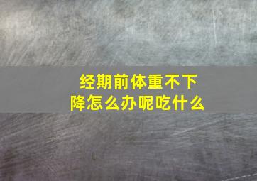 经期前体重不下降怎么办呢吃什么