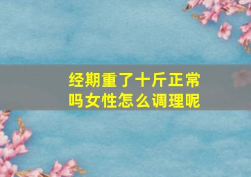 经期重了十斤正常吗女性怎么调理呢