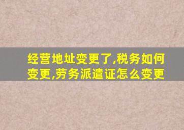 经营地址变更了,税务如何变更,劳务派遣证怎么变更