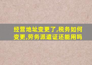 经营地址变更了,税务如何变更,劳务派遣证还能用吗