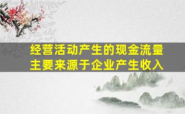 经营活动产生的现金流量主要来源于企业产生收入