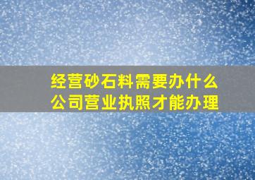 经营砂石料需要办什么公司营业执照才能办理