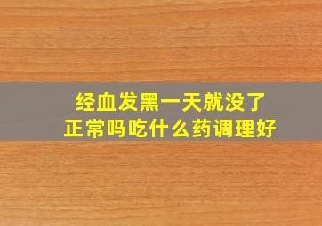 经血发黑一天就没了正常吗吃什么药调理好