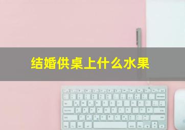 结婚供桌上什么水果