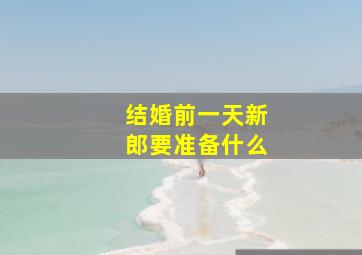 结婚前一天新郎要准备什么