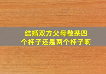 结婚双方父母敬茶四个杯子还是两个杯子啊