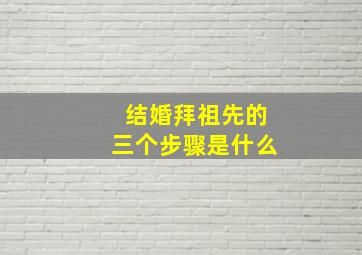 结婚拜祖先的三个步骤是什么