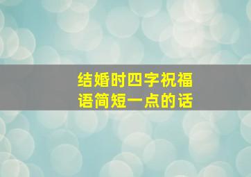 结婚时四字祝福语简短一点的话