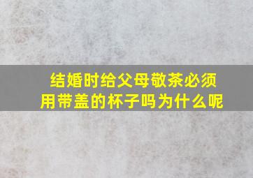 结婚时给父母敬茶必须用带盖的杯子吗为什么呢