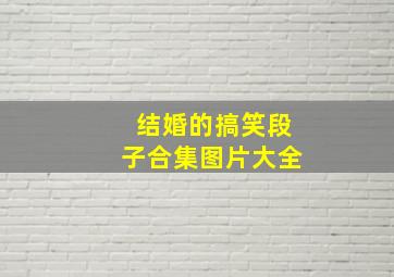 结婚的搞笑段子合集图片大全