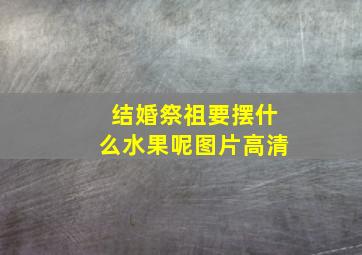 结婚祭祖要摆什么水果呢图片高清