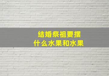 结婚祭祖要摆什么水果和水果