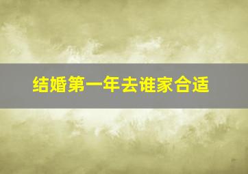 结婚第一年去谁家合适