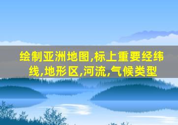 绘制亚洲地图,标上重要经纬线,地形区,河流,气候类型