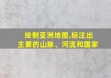 绘制亚洲地图,标注出主要的山脉、河流和国家