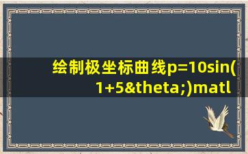 绘制极坐标曲线p=10sin(1+5θ)matlab