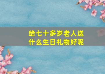 给七十多岁老人送什么生日礼物好呢