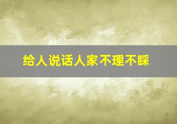 给人说话人家不理不睬