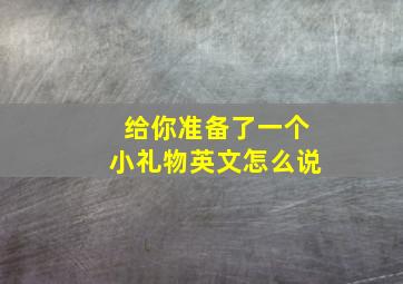 给你准备了一个小礼物英文怎么说