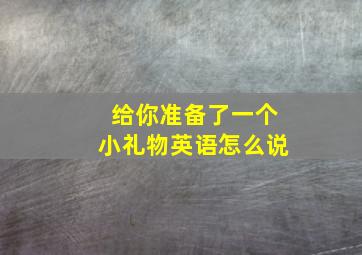 给你准备了一个小礼物英语怎么说