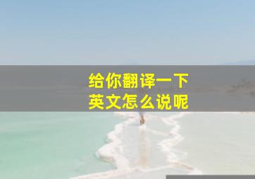 给你翻译一下英文怎么说呢