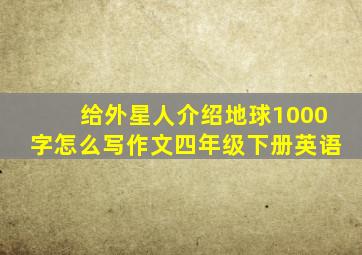 给外星人介绍地球1000字怎么写作文四年级下册英语