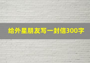 给外星朋友写一封信300字