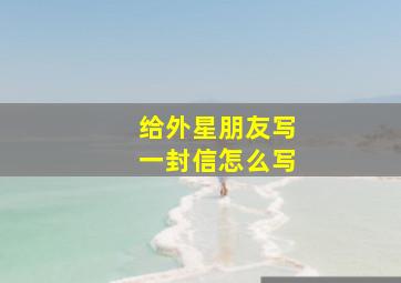 给外星朋友写一封信怎么写