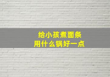 给小孩煮面条用什么锅好一点