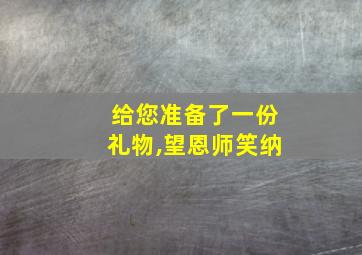 给您准备了一份礼物,望恩师笑纳