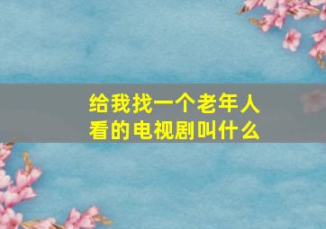 给我找一个老年人看的电视剧叫什么