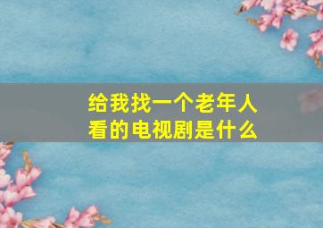 给我找一个老年人看的电视剧是什么