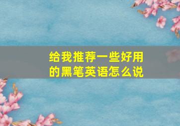 给我推荐一些好用的黑笔英语怎么说