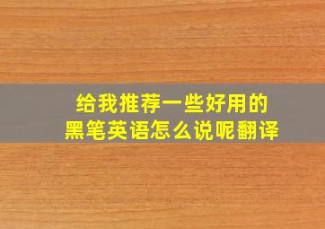 给我推荐一些好用的黑笔英语怎么说呢翻译