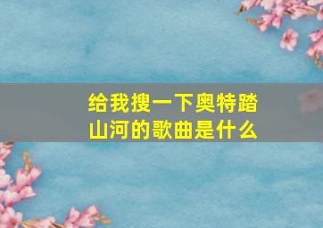 给我搜一下奥特踏山河的歌曲是什么