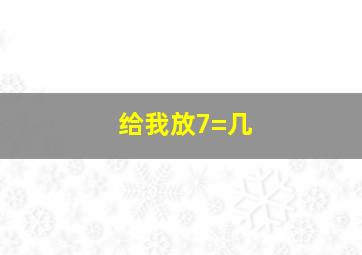 给我放7=几