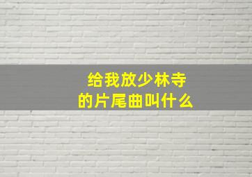 给我放少林寺的片尾曲叫什么