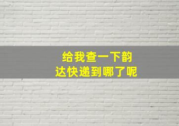 给我查一下韵达快递到哪了呢