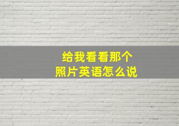 给我看看那个照片英语怎么说