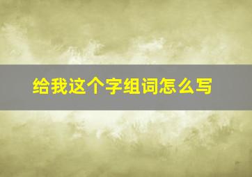 给我这个字组词怎么写