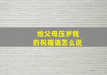 给父母压岁钱的祝福语怎么说