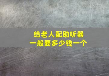 给老人配助听器一般要多少钱一个