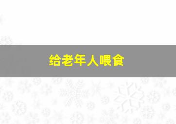 给老年人喂食