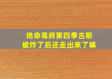 绝命毒师第四季古斯被炸了后还走出来了嘛