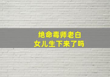 绝命毒师老白女儿生下来了吗