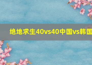 绝地求生40vs40中国vs韩国