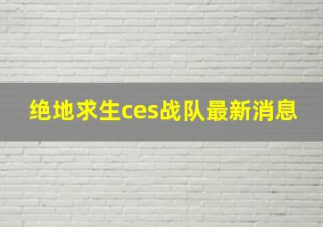 绝地求生ces战队最新消息